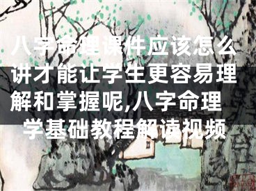 八字命理课件应该怎么讲才能让学生更容易理解和掌握呢,八字命理学基础教程解读视频