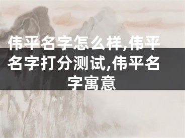 伟平名字怎么样,伟平名字打分测试,伟平名字寓意