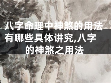 八字命理中神煞的用法有哪些具体讲究,八字的神煞之用法