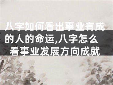 八字如何看出事业有成的人的命运,八字怎么看事业发展方向成就