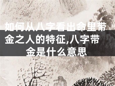 如何从八字看出命里带金之人的特征,八字带金是什么意思