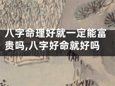 八字命理好就一定能富贵吗,八字好命就好吗
