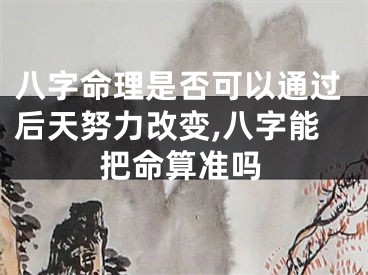 八字命理是否可以通过后天努力改变,八字能把命算准吗