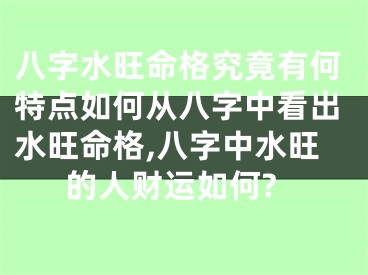 八字水旺命格究竟有何特点如何从八字中看出水旺命格,八字中水旺的人财运如何?