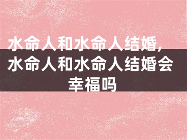 水命人和水命人结婚,水命人和水命人结婚会幸福吗