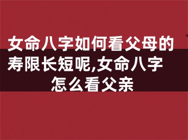 女命八字如何看父母的寿限长短呢,女命八字怎么看父亲
