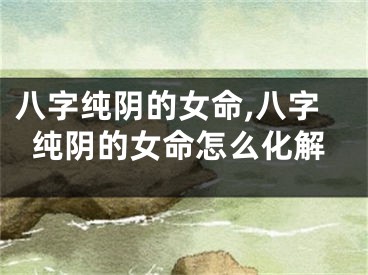 八字纯阴的女命,八字纯阴的女命怎么化解