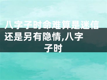 八字子时命难算是迷信还是另有隐情,八字 子时
