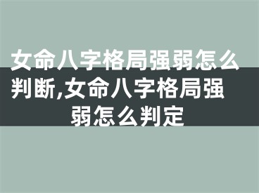 女命八字格局强弱怎么判断,女命八字格局强弱怎么判定