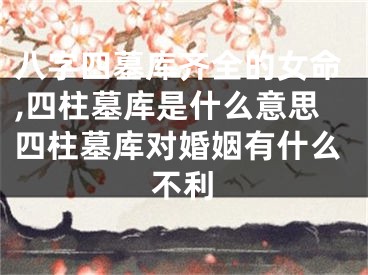 八字四墓库齐全的女命,四柱墓库是什么意思四柱墓库对婚姻有什么不利