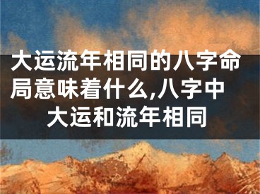 大运流年相同的八字命局意味着什么,八字中大运和流年相同