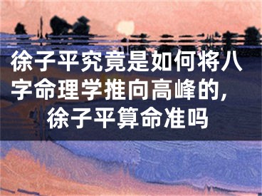徐子平究竟是如何将八字命理学推向高峰的,徐子平算命准吗