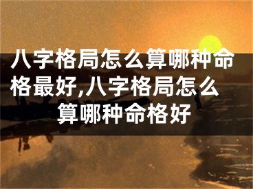 八字格局怎么算哪种命格最好,八字格局怎么算哪种命格好