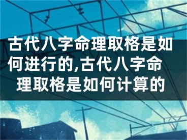 古代八字命理取格是如何进行的,古代八字命理取格是如何计算的