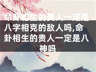 命卦相生的贵人一定是八字相克的敌人吗,命卦相生的贵人一定是八神吗