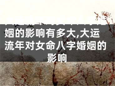 大运流年对女命八字婚姻的影响有多大,大运流年对女命八字婚姻的影响
