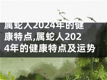 属蛇人2024年的健康特点,属蛇人2024年的健康特点及运势