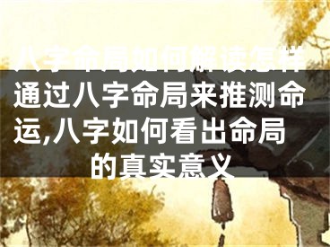 八字命局如何解读怎样通过八字命局来推测命运,八字如何看出命局的真实意义