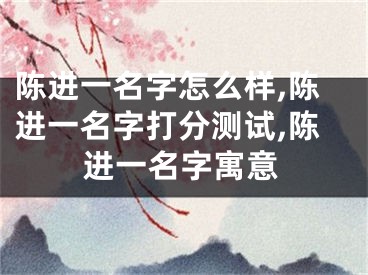 陈进一名字怎么样,陈进一名字打分测试,陈进一名字寓意