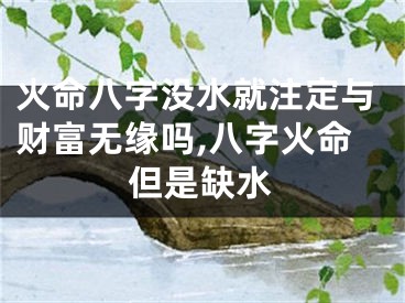 火命八字没水就注定与财富无缘吗,八字火命但是缺水