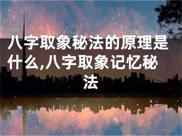 八字取象秘法的原理是什么,八字取象记忆秘法