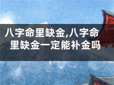 八字命里缺金,八字命里缺金一定能补金吗