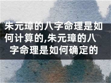 朱元璋的八字命理是如何计算的,朱元璋的八字命理是如何确定的