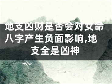 地支凶财是否会对女命八字产生负面影响,地支全是凶神
