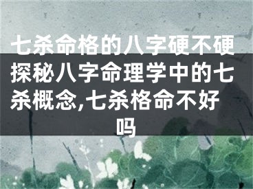 七杀命格的八字硬不硬探秘八字命理学中的七杀概念,七杀格命不好吗