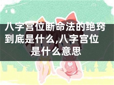 八字宫位断命法的绝窍到底是什么,八字宫位是什么意思