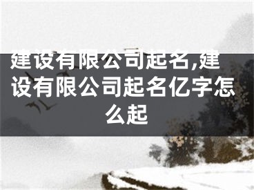 建设有限公司起名,建设有限公司起名亿字怎么起