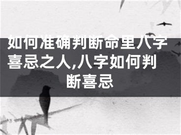 如何准确判断命里八字喜忌之人,八字如何判断喜忌