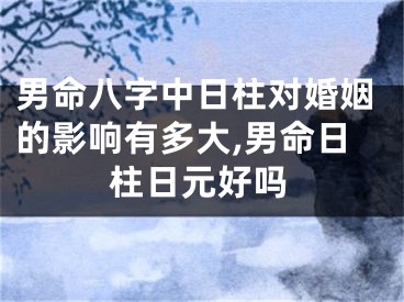 男命八字中日柱对婚姻的影响有多大,男命日柱日元好吗