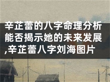 辛芷蕾的八字命理分析能否揭示她的未来发展,辛芷蕾八字刘海图片