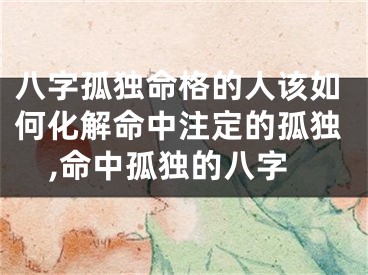 八字孤独命格的人该如何化解命中注定的孤独,命中孤独的八字