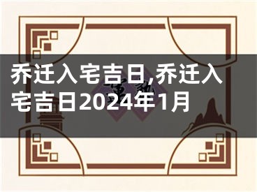 乔迁入宅吉日,乔迁入宅吉日2024年1月