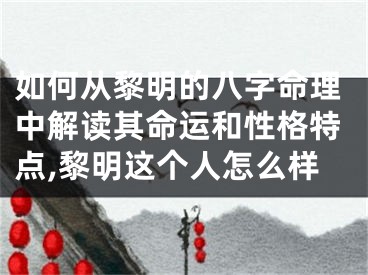 如何从黎明的八字命理中解读其命运和性格特点,黎明这个人怎么样