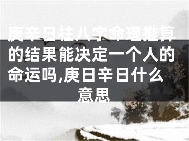 庚辛日柱八字命理推算的结果能决定一个人的命运吗,庚日辛日什么意思