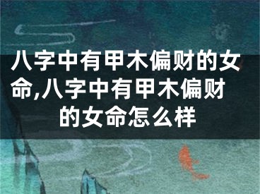 八字中有甲木偏财的女命,八字中有甲木偏财的女命怎么样