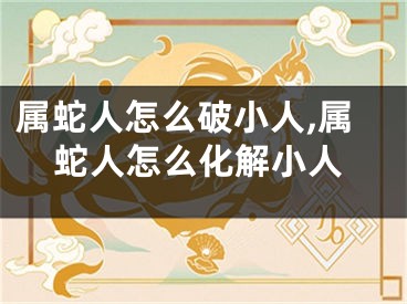 属蛇人怎么破小人,属蛇人怎么化解小人
