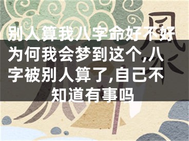 别人算我八字命好不好为何我会梦到这个,八字被别人算了,自己不知道有事吗