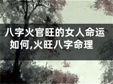 八字火官旺的女人命运如何,火旺八字命理