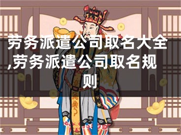 劳务派遣公司取名大全,劳务派遣公司取名规则