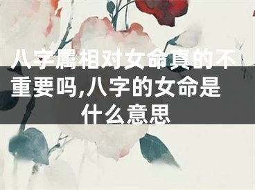 八字属相对女命真的不重要吗,八字的女命是什么意思