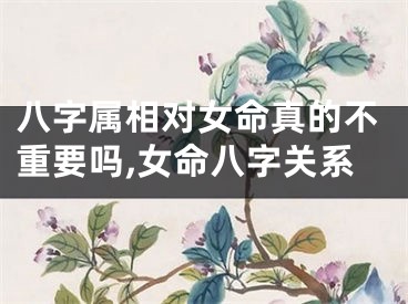 八字属相对女命真的不重要吗,女命八字关系