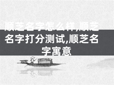 顺芝名字怎么样,顺芝名字打分测试,顺芝名字寓意