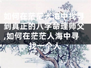 如何在茫茫人海中找寻到真正的八字命理师父,如何在茫茫人海中寻找一个人