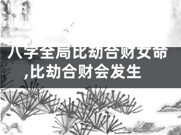 八字全局比劫合财女命,比劫合财会发生