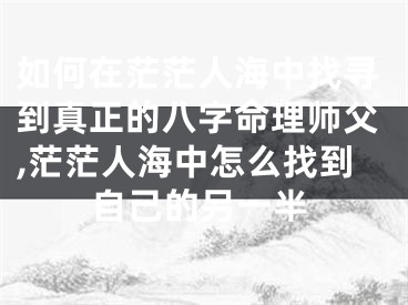 如何在茫茫人海中找寻到真正的八字命理师父,茫茫人海中怎么找到自己的另一半