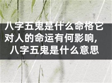 八字五鬼是什么命格它对人的命运有何影响,八字五鬼是什么意思
